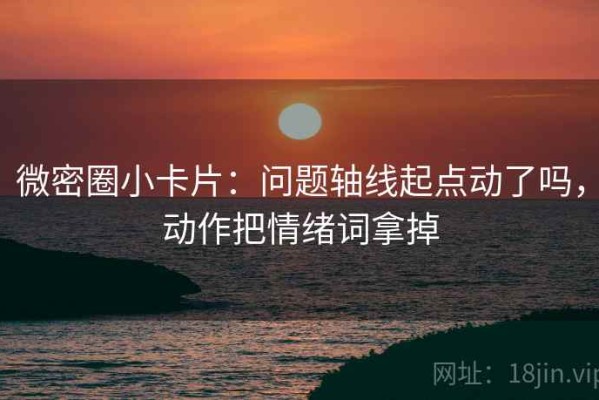 微密圈小卡片：问题轴线起点动了吗，动作把情绪词拿掉