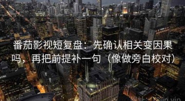 番茄影视短复盘：先确认相关变因果吗，再把前提补一句（像做旁白校对）