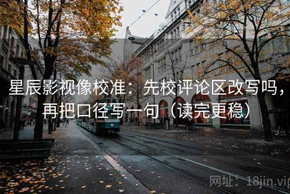 星辰影视像校准：先校评论区改写吗，再把口径写一句（读完更稳）