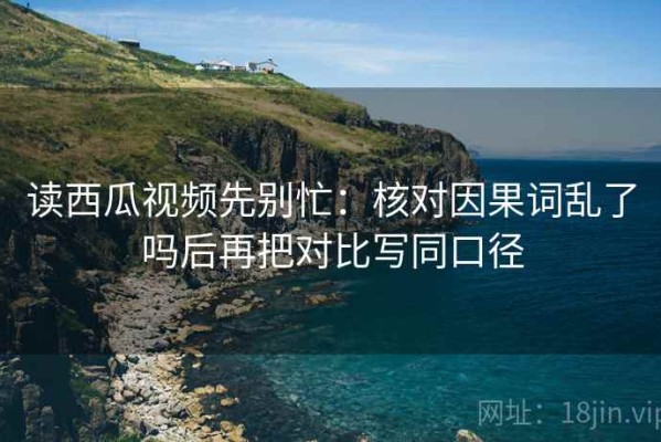 读西瓜视频先别忙：核对因果词乱了吗后再把对比写同口径