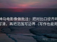 神马电影像做批注：把对比口径齐吗写清，再把范围写边界（写作也能用）