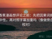 香蕉漫画想评论之前：先把因果词换中性，再对照字幕加重吗（像做旁白校对）