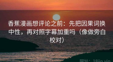 香蕉漫画想评论之前：先把因果词换中性，再对照字幕加重吗（像做旁白校对）