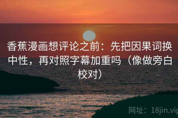 香蕉漫画想评论之前：先把因果词换中性，再对照字幕加重吗（像做旁白校对）