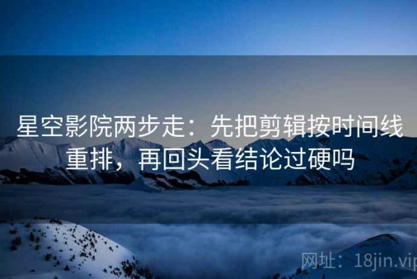 星空影院两步走：先把剪辑按时间线重排，再回头看结论过硬吗