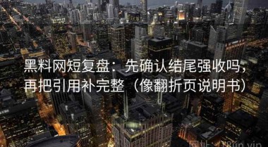 黑料网短复盘：先确认结尾强收吗，再把引用补完整（像翻折页说明书）