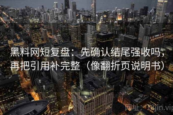 黑料网短复盘：先确认结尾强收吗，再把引用补完整（像翻折页说明书）