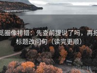 觅圈像排错：先查前提说了吗，再把标题改问句（读完更顺）