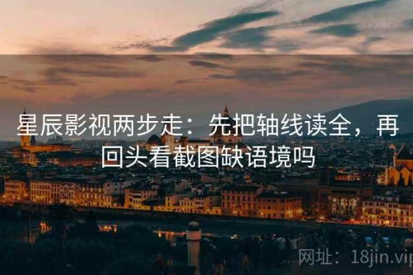 星辰影视两步走：先把轴线读全，再回头看截图缺语境吗