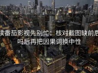 读番茄影视先别忙：核对截图缺前后吗后再把因果词换中性
