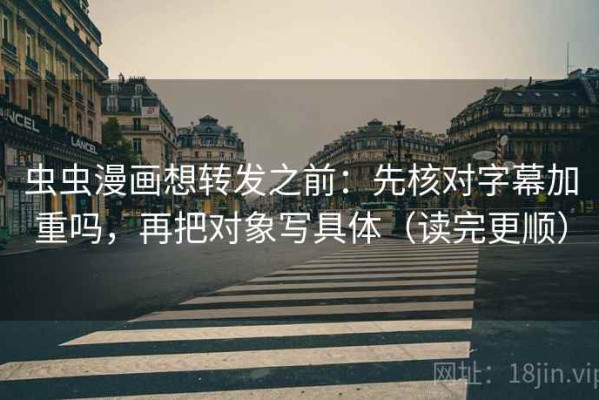 虫虫漫画想转发之前：先核对字幕加重吗，再把对象写具体（读完更顺）