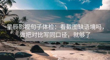 星辰影视句子体检：看截图缺语境吗，做把对比写同口径，就够了