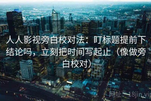 人人影视旁白校对法：盯标题提前下结论吗，立刻把时间写起止（像做旁白校对）