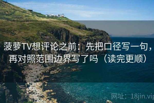菠萝TV想评论之前：先把口径写一句，再对照范围边界写了吗（读完更顺）