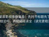星辰影视像做复盘：先对齐标题先下结论吗，再把轴线读全（读完更稳）