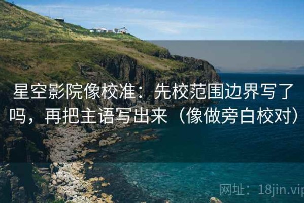 星空影院像校准：先校范围边界写了吗，再把主语写出来（像做旁白校对）