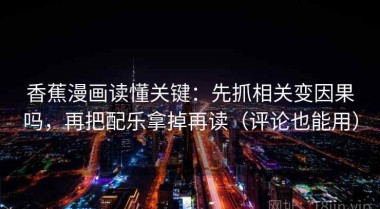 香蕉漫画读懂关键：先抓相关变因果吗，再把配乐拿掉再读（评论也能用）