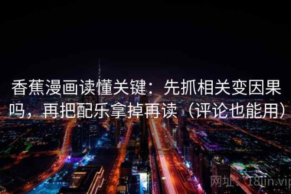 香蕉漫画读懂关键：先抓相关变因果吗，再把配乐拿掉再读（评论也能用）
