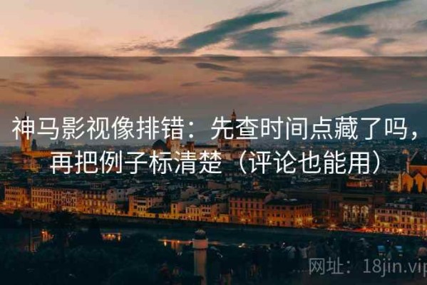 神马影视像排错：先查时间点藏了吗，再把例子标清楚（评论也能用）