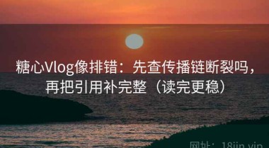 糖心Vlog像排错：先查传播链断裂吗，再把引用补完整（读完更稳）
