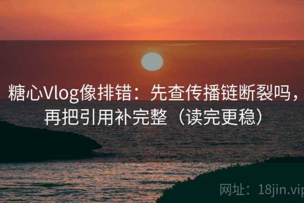 糖心Vlog像排错：先查传播链断裂吗，再把引用补完整（读完更稳）