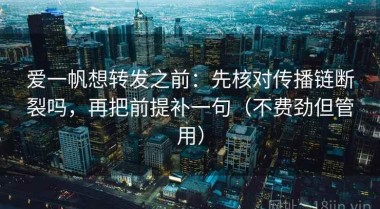 爱一帆想转发之前：先核对传播链断裂吗，再把前提补一句（不费劲但管用）