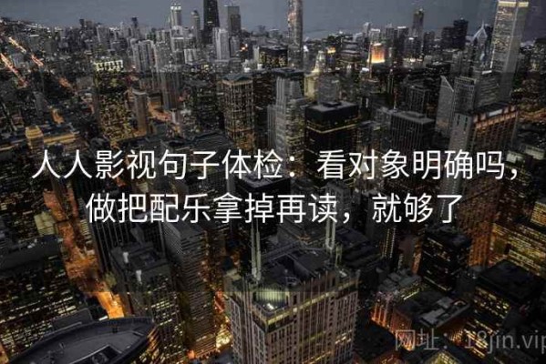 人人影视句子体检：看对象明确吗，做把配乐拿掉再读，就够了