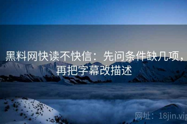 黑料网快读不快信：先问条件缺几项，再把字幕改描述