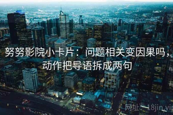 努努影院小卡片：问题相关变因果吗，动作把导语拆成两句