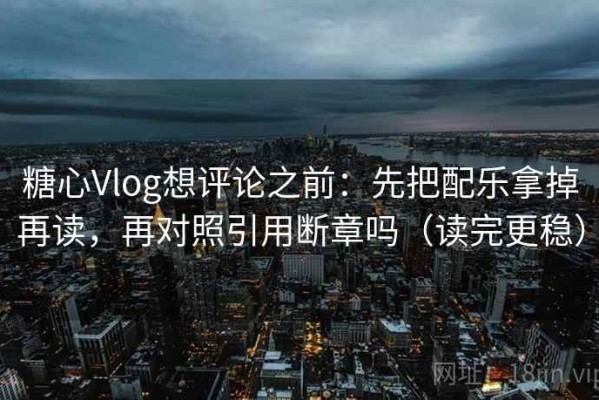 糖心Vlog想评论之前：先把配乐拿掉再读，再对照引用断章吗（读完更稳）