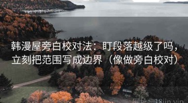 韩漫屋旁白校对法：盯段落越级了吗，立刻把范围写成边界（像做旁白校对）