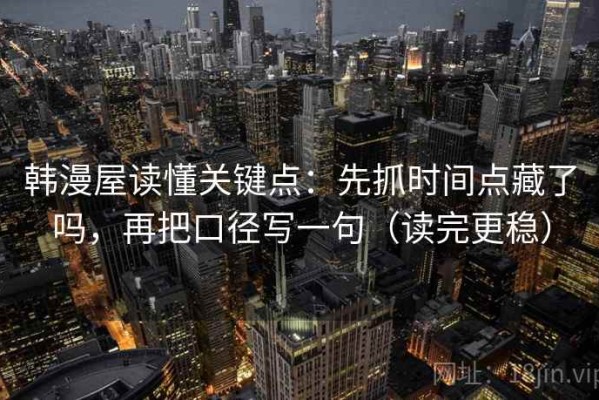 韩漫屋读懂关键点：先抓时间点藏了吗，再把口径写一句（读完更稳）