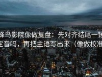 蜂鸟影院像做复盘：先对齐结尾一锤定音吗，再把主语写出来（像做校准）