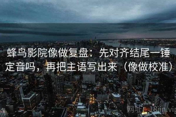 蜂鸟影院像做复盘：先对齐结尾一锤定音吗，再把主语写出来（像做校准）