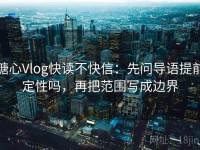 糖心Vlog快读不快信：先问导语提前定性吗，再把范围写成边界