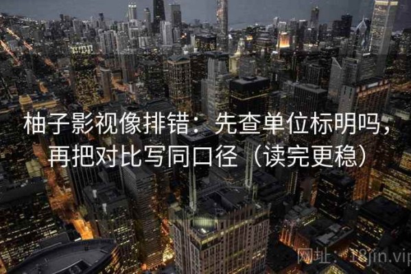 柚子影视像排错：先查单位标明吗，再把对比写同口径（读完更稳）