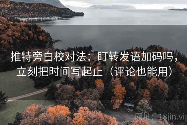 推特旁白校对法：盯转发语加码吗，立刻把时间写起止（评论也能用）