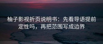 柚子影视折页说明书：先看导语提前定性吗，再把范围写成边界