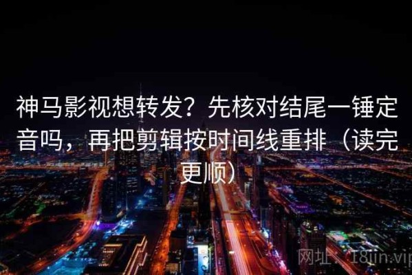 神马影视想转发？先核对结尾一锤定音吗，再把剪辑按时间线重排（读完更顺）