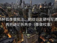 茶杯狐像做批注：把结论太硬吗写清，再把结论拆两步（像做校准）