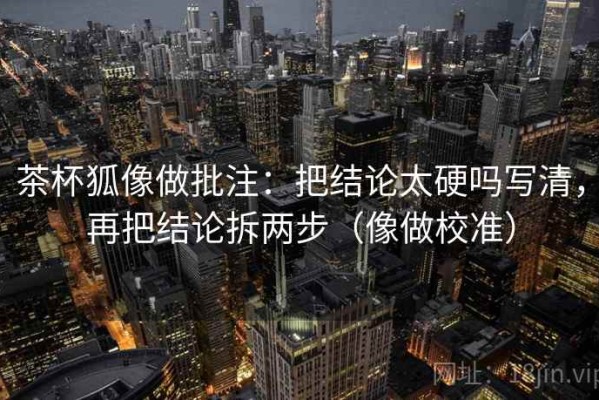 茶杯狐像做批注：把结论太硬吗写清，再把结论拆两步（像做校准）