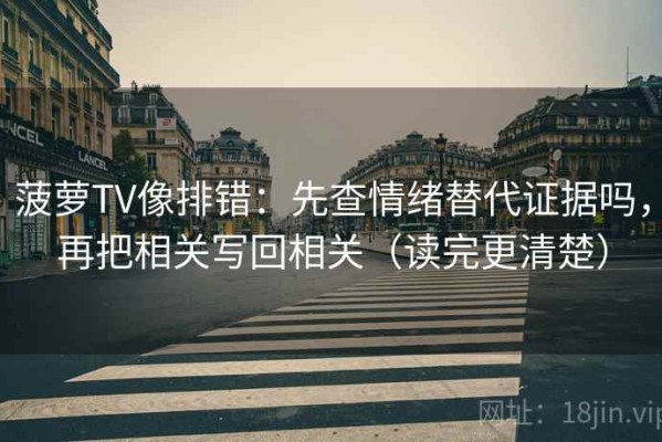 菠萝TV像排错：先查情绪替代证据吗，再把相关写回相关（读完更清楚）
