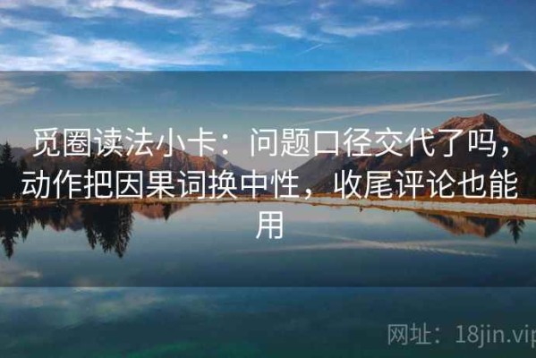 觅圈读法小卡：问题口径交代了吗，动作把因果词换中性，收尾评论也能用