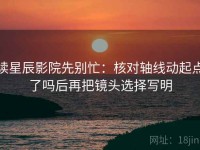 读星辰影院先别忙：核对轴线动起点了吗后再把镜头选择写明