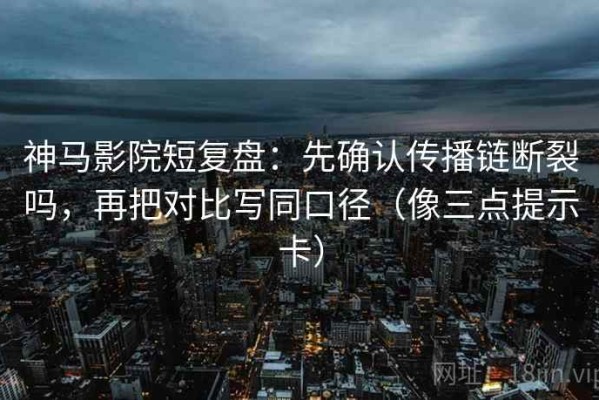 神马影院短复盘：先确认传播链断裂吗，再把对比写同口径（像三点提示卡）