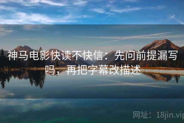 神马电影快读不快信：先问前提漏写吗，再把字幕改描述