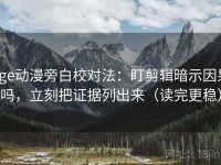 age动漫旁白校对法：盯剪辑暗示因果吗，立刻把证据列出来（读完更稳）