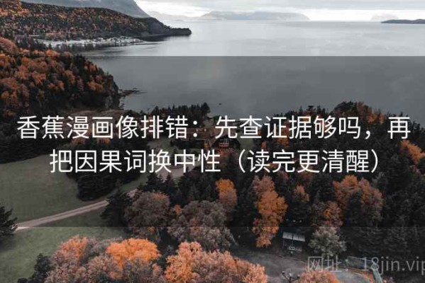 香蕉漫画像排错：先查证据够吗，再把因果词换中性（读完更清醒）
