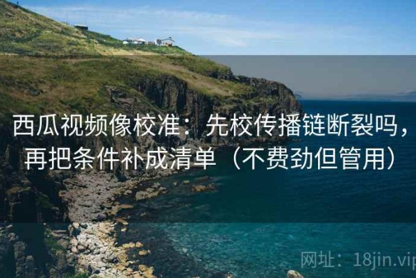 西瓜视频像校准：先校传播链断裂吗，再把条件补成清单（不费劲但管用）