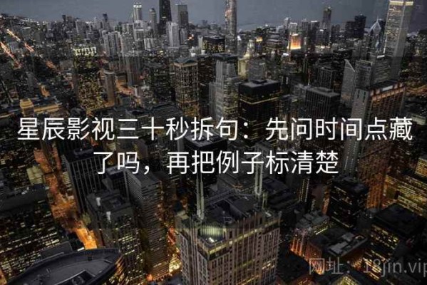 星辰影视三十秒拆句：先问时间点藏了吗，再把例子标清楚